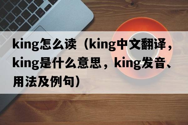 king怎么讀（King中文翻譯，King是什么意思，King發(fā)音、用法及例句）