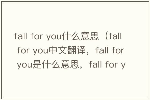 fall for you什么意思（fall for you中文翻譯，fall for you是什么意思，fall for you發(fā)音、用法及例句）