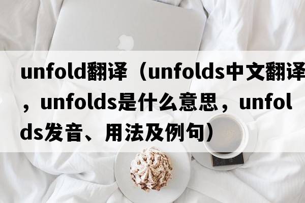 unfold翻譯（unfolds中文翻譯，unfolds是什么意思，unfolds發(fā)音、用法及例句）