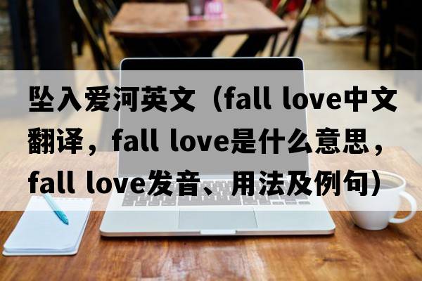 墜入愛(ài)河英文（fall love中文翻譯，fall love是什么意思，fall love發(fā)音、用法及例句）