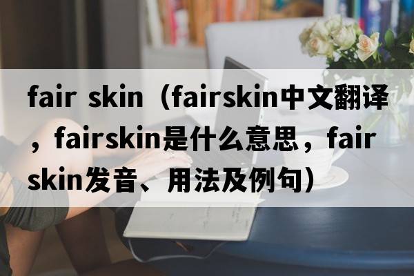 fair skin（fairskin中文翻譯，fairskin是什么意思，fairskin發(fā)音、用法及例句）