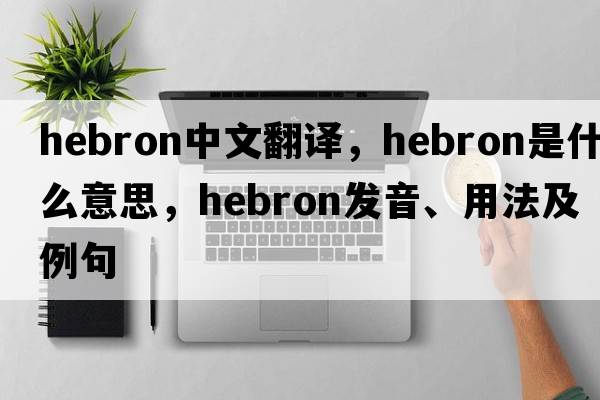 Hebron中文翻譯，Hebron是什么意思，Hebron發(fā)音、用法及例句