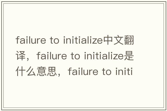 failure to initialize中文翻譯，failure to initialize是什么意思，failure to initialize發(fā)音、用法及例句