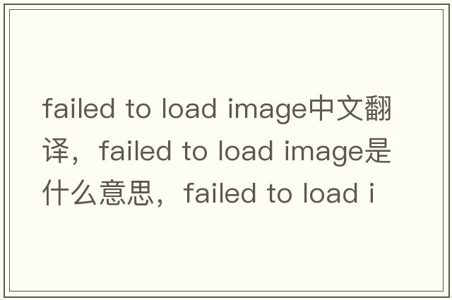 failed to load image中文翻譯，failed to load image是什么意思，failed to load image發(fā)音、用法及例句