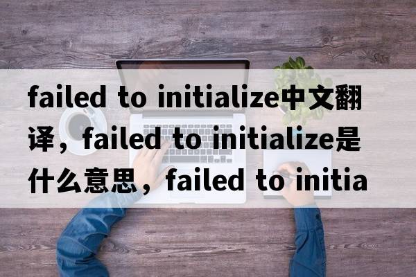 failed to initialize中文翻譯，failed to initialize是什么意思，failed to initialize發(fā)音、用法及例句