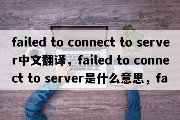 failed to connect to server中文翻譯，failed to connect to server是什么意思，failed to connect to server發(fā)音、用法及例句