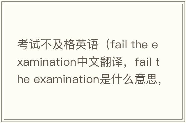 考試不及格英語(yǔ)（fail the examination中文翻譯，fail the examination是什么意思，fail the examination發(fā)音、用法及例句）