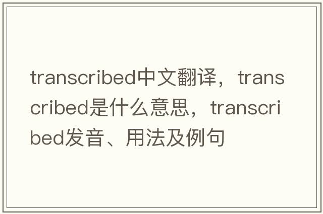 transcribed中文翻譯，transcribed是什么意思，transcribed發(fā)音、用法及例句