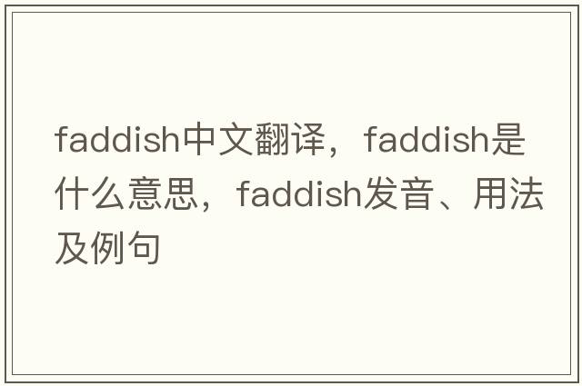 faddish中文翻譯，faddish是什么意思，faddish發(fā)音、用法及例句