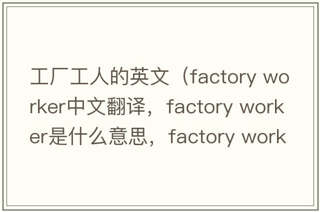 工廠(chǎng)工人的英文（factory worker中文翻譯，factory worker是什么意思，factory worker發(fā)音、用法及例句）