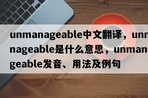 unmanageable中文翻譯，unmanageable是什么意思，unmanageable發(fā)音、用法及例句