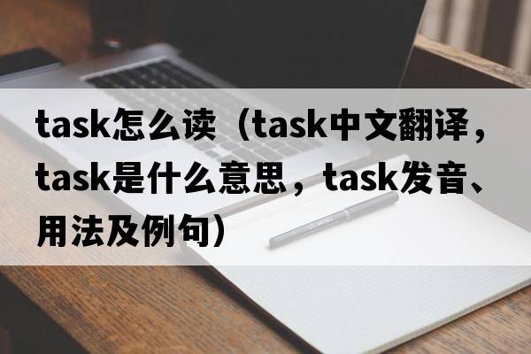 task怎么讀（task中文翻譯，task是什么意思，task發(fā)音、用法及例句）
