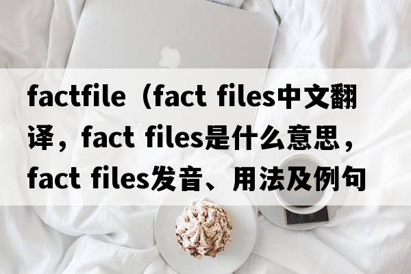 factfile（fact files中文翻譯，fact files是什么意思，fact files發(fā)音、用法及例句）