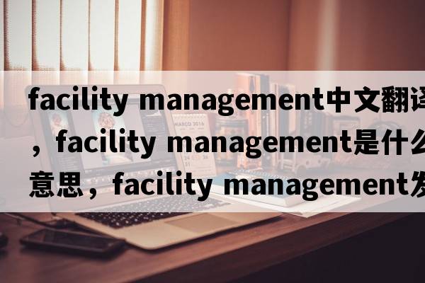 facility management中文翻譯，facility management是什么意思，facility management發(fā)音、用法及例句