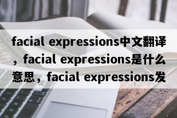 facial expressions中文翻譯，facial expressions是什么意思，facial expressions發(fā)音、用法及例句