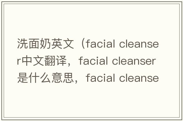 洗面奶英文（facial cleanser中文翻譯，facial cleanser是什么意思，facial cleanser發(fā)音、用法及例句）
