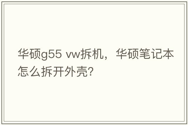 華碩g55 vw拆機，華碩筆記本怎么拆開(kāi)外殼？