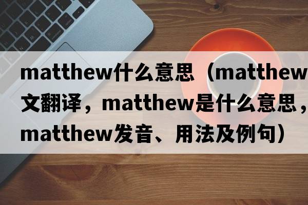matthew什么意思（Matthew中文翻譯，Matthew是什么意思，Matthew發(fā)音、用法及例句）