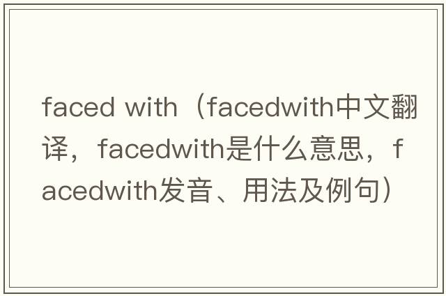 faced with（facedwith中文翻譯，facedwith是什么意思，facedwith發(fā)音、用法及例句）