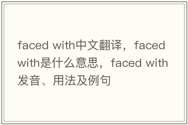 faced with中文翻譯，faced with是什么意思，faced with發(fā)音、用法及例句