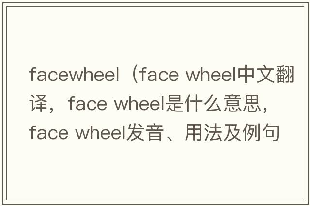 facewheel（face wheel中文翻譯，face wheel是什么意思，face wheel發(fā)音、用法及例句）