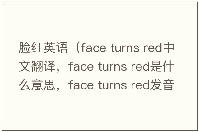 臉紅英語(yǔ)（face turns red中文翻譯，face turns red是什么意思，face turns red發(fā)音、用法及例句）