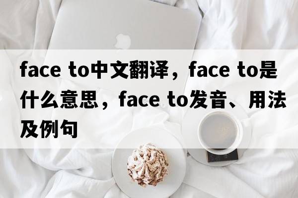 face to中文翻譯，face to是什么意思，face to發(fā)音、用法及例句