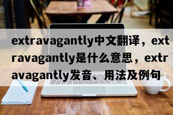extravagantly中文翻譯，extravagantly是什么意思，extravagantly發(fā)音、用法及例句