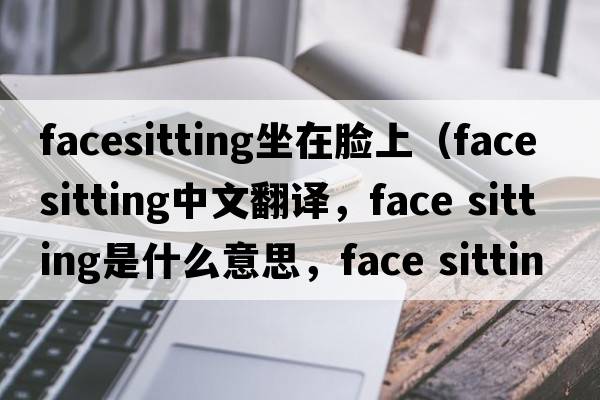 facesitting坐在臉上（face sitting中文翻譯，face sitting是什么意思，face sitting發(fā)音、用法及例句）