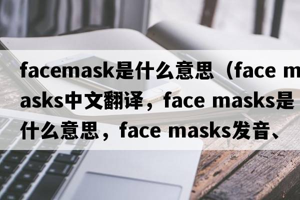 facemask是什么意思（face masks中文翻譯，face masks是什么意思，face masks發(fā)音、用法及例句）