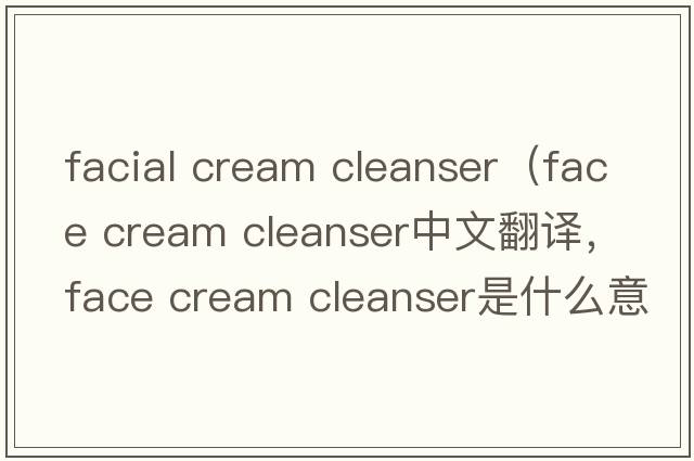 facial cream cleanser（face cream cleanser中文翻譯，face cream cleanser是什么意思，face cream cleanser發(fā)音、用法及例句）