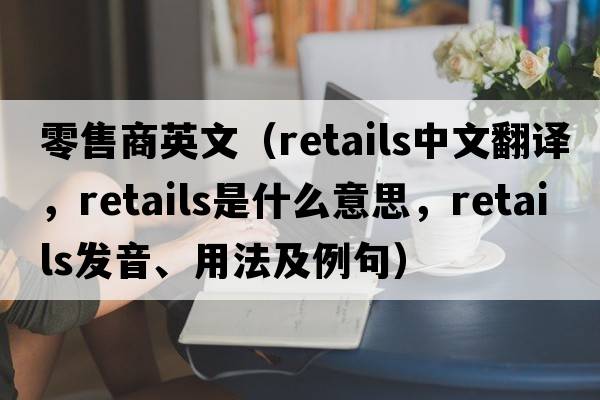 零售商英文（retails中文翻譯，retails是什么意思，retails發(fā)音、用法及例句）