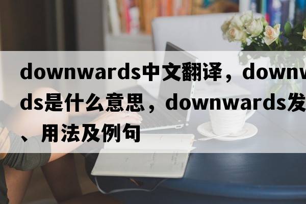 downwards中文翻譯，downwards是什么意思，downwards發(fā)音、用法及例句