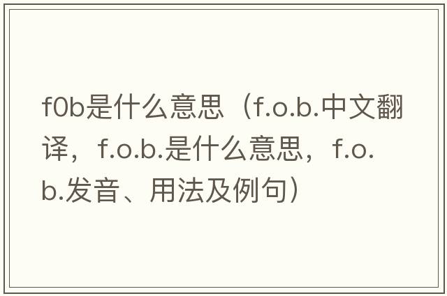 f0b是什么意思（f.o.b.中文翻譯，f.o.b.是什么意思，f.o.b.發(fā)音、用法及例句）
