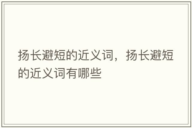 揚長(cháng)避短的近義詞，揚長(cháng)避短的近義詞有哪些