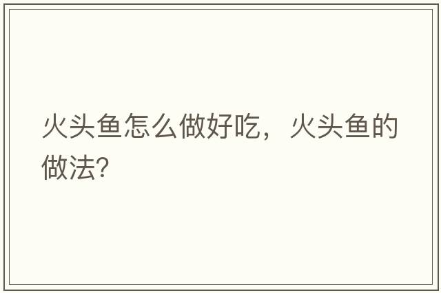火頭魚(yú)怎么做好吃，火頭魚(yú)的做法？