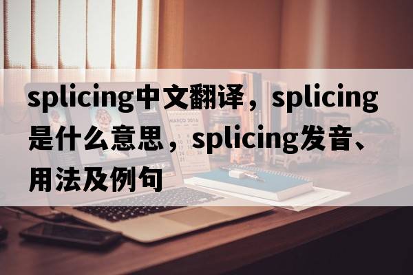 splicing中文翻譯，splicing是什么意思，splicing發(fā)音、用法及例句