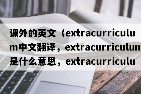 課外的英文（extracurriculum中文翻譯，extracurriculum是什么意思，extracurriculum發(fā)音、用法及例句）