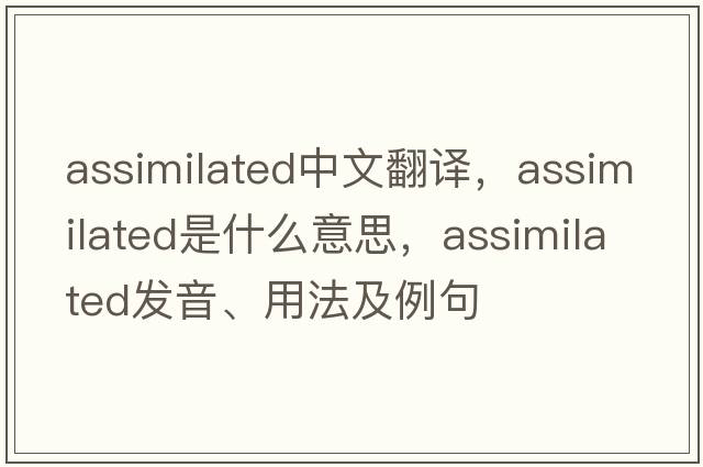 assimilated中文翻譯，assimilated是什么意思，assimilated發(fā)音、用法及例句