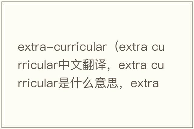 extra-curricular（extra curricular中文翻譯，extra curricular是什么意思，extra curricular發(fā)音、用法及例句）