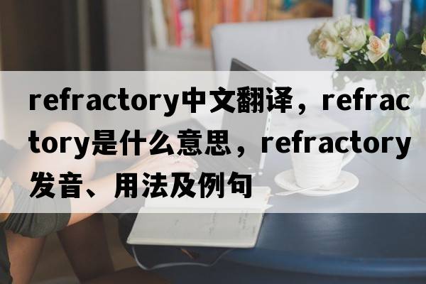 refractory中文翻譯，refractory是什么意思，refractory發(fā)音、用法及例句