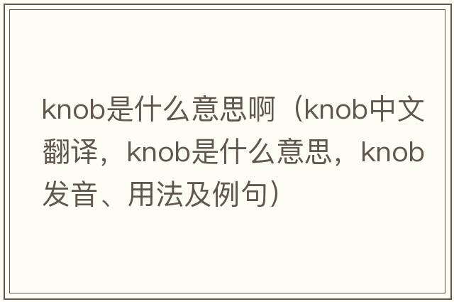 knob是什么意思?。╧nob中文翻譯，knob是什么意思，knob發(fā)音、用法及例句）
