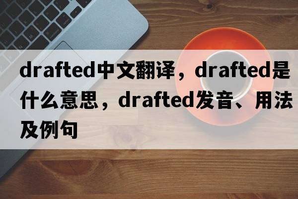 drafted中文翻譯，drafted是什么意思，drafted發(fā)音、用法及例句