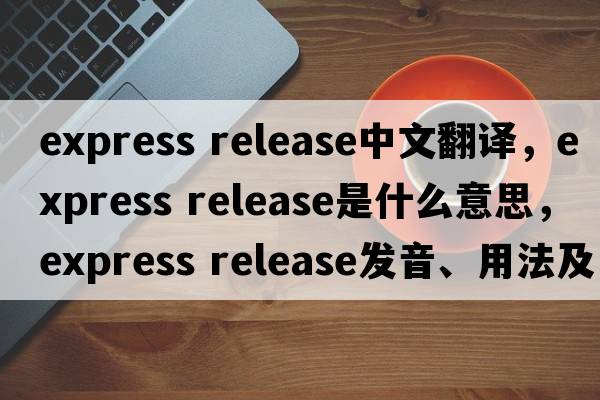 express release中文翻譯，express release是什么意思，express release發(fā)音、用法及例句