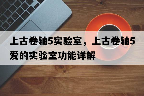 上古卷軸5實(shí)驗室，上古卷軸5愛(ài)的實(shí)驗室功能詳解