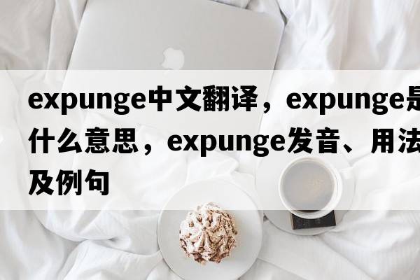 expunge中文翻譯，expunge是什么意思，expunge發(fā)音、用法及例句