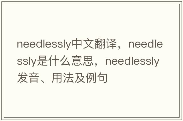 needlessly中文翻譯，needlessly是什么意思，needlessly發(fā)音、用法及例句