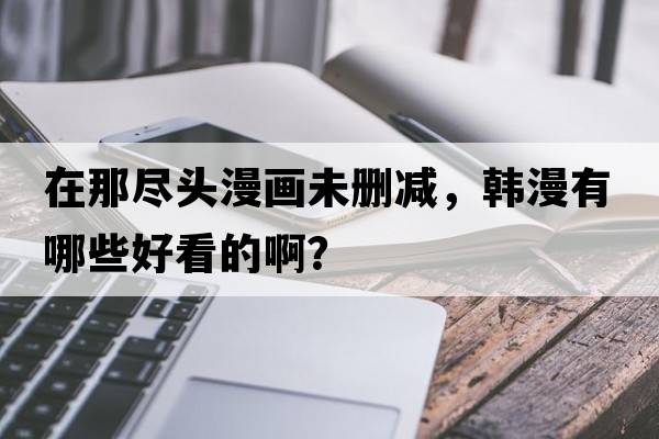 在那盡頭漫畫(huà)未刪減，韓漫有哪些好看的??？