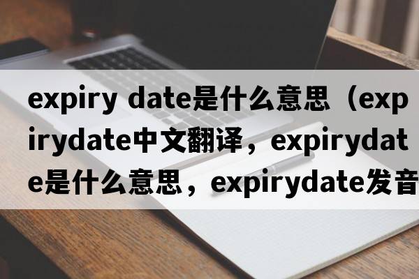 expiry date是什么意思（expirydate中文翻譯，expirydate是什么意思，expirydate發(fā)音、用法及例句）