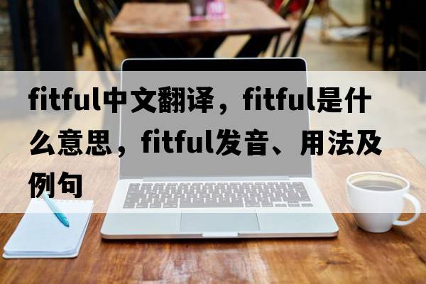 fitful中文翻譯，fitful是什么意思，fitful發(fā)音、用法及例句